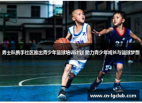 勇士队携手社区推出青少年篮球培训计划 助力青少年成长与篮球梦想