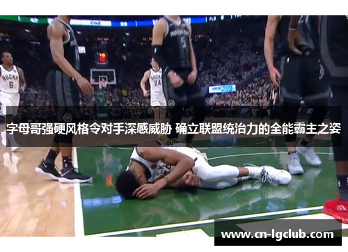 字母哥强硬风格令对手深感威胁 确立联盟统治力的全能霸主之姿