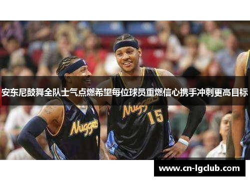 安东尼鼓舞全队士气点燃希望每位球员重燃信心携手冲刺更高目标