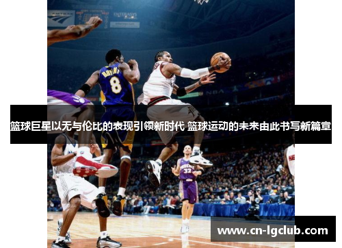 篮球巨星以无与伦比的表现引领新时代 篮球运动的未来由此书写新篇章