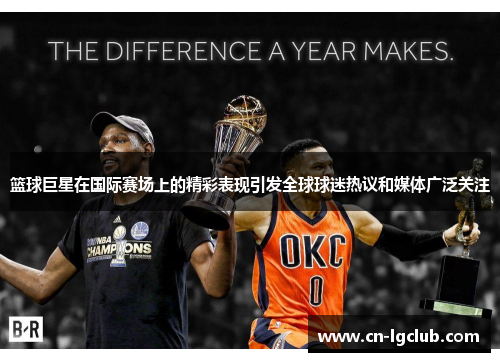 篮球巨星在国际赛场上的精彩表现引发全球球迷热议和媒体广泛关注