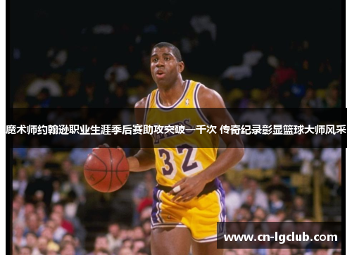 魔术师约翰逊职业生涯季后赛助攻突破一千次 传奇纪录彰显篮球大师风采