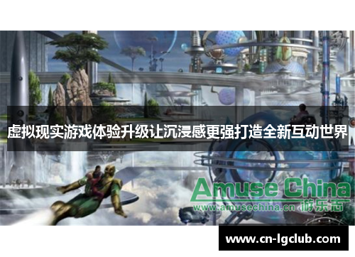 虚拟现实游戏体验升级让沉浸感更强打造全新互动世界