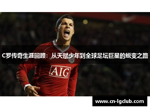 C罗传奇生涯回顾：从天赋少年到全球足坛巨星的蜕变之路
