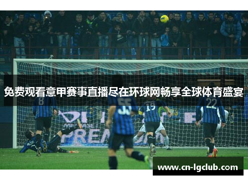 免费观看意甲赛事直播尽在环球网畅享全球体育盛宴