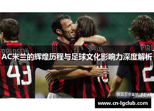 AC米兰的辉煌历程与足球文化影响力深度解析