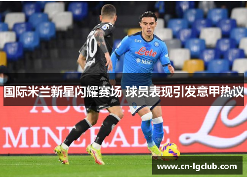 国际米兰新星闪耀赛场 球员表现引发意甲热议