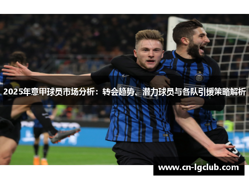 2025年意甲球员市场分析：转会趋势、潜力球员与各队引援策略解析