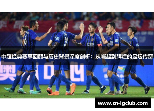 中超经典赛事回顾与历史背景深度剖析：从崛起到辉煌的足坛传奇
