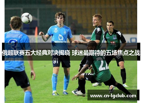 俄超联赛五大经典对决揭晓 球迷最期待的五场焦点之战