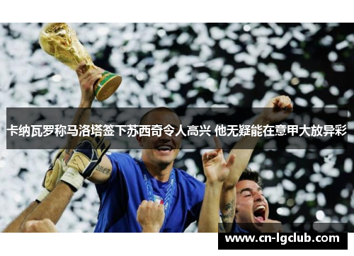 卡纳瓦罗称马洛塔签下苏西奇令人高兴 他无疑能在意甲大放异彩