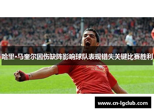 哈里·马奎尔因伤缺阵影响球队表现错失关键比赛胜利