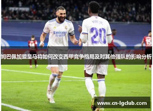 姆巴佩加盟皇马将如何改变西甲竞争格局及对其他强队的影响分析