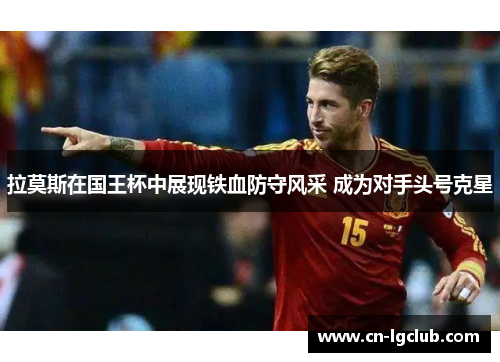 拉莫斯在国王杯中展现铁血防守风采 成为对手头号克星