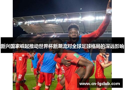 新兴国家崛起推动世界杯新潮流对全球足球格局的深远影响