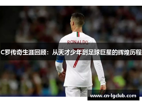 C罗传奇生涯回顾：从天才少年到足球巨星的辉煌历程