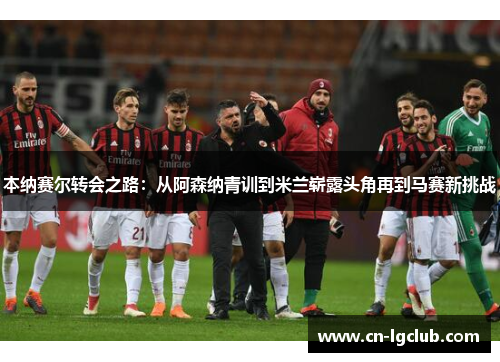 本纳赛尔转会之路：从阿森纳青训到米兰崭露头角再到马赛新挑战