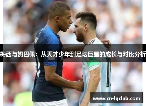 梅西与姆巴佩：从天才少年到足坛巨星的成长与对比分析