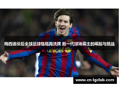 梅西退役后全球足球格局再洗牌 新一代球场霸主的崛起与挑战