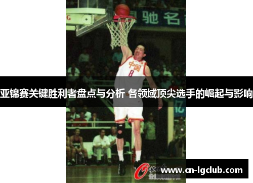 亚锦赛关键胜利者盘点与分析 各领域顶尖选手的崛起与影响