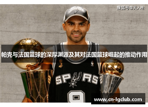 帕克与法国篮球的深厚渊源及其对法国篮球崛起的推动作用
