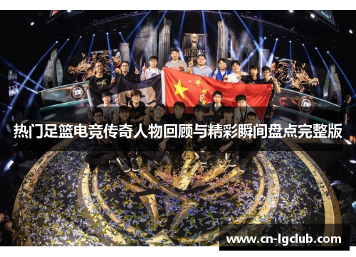 热门足篮电竞传奇人物回顾与精彩瞬间盘点完整版