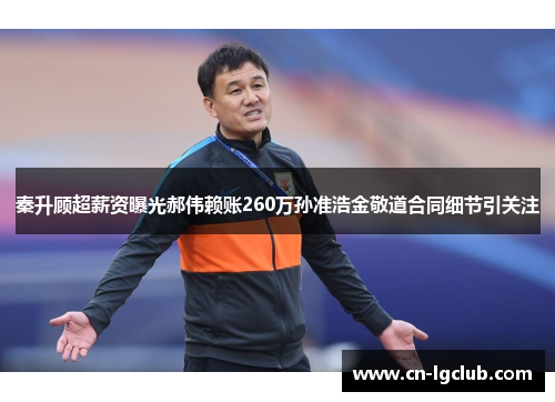 秦升顾超薪资曝光郝伟赖账260万孙准浩金敬道合同细节引关注