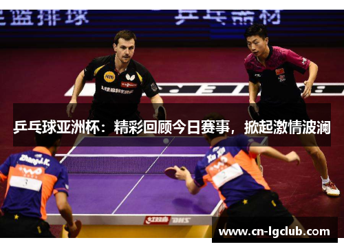 乒乓球亚洲杯：精彩回顾今日赛事，掀起激情波澜