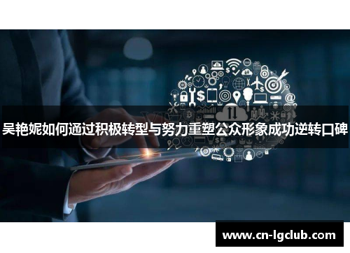 吴艳妮如何通过积极转型与努力重塑公众形象成功逆转口碑