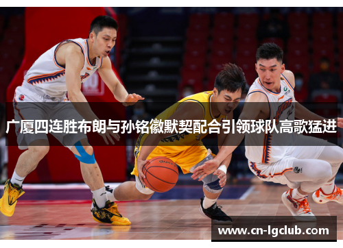 广厦四连胜布朗与孙铭徽默契配合引领球队高歌猛进