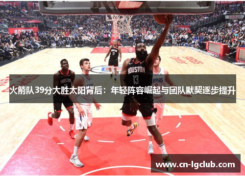 火箭队39分大胜太阳背后：年轻阵容崛起与团队默契逐步提升
