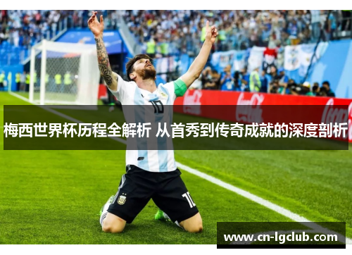 梅西世界杯历程全解析 从首秀到传奇成就的深度剖析