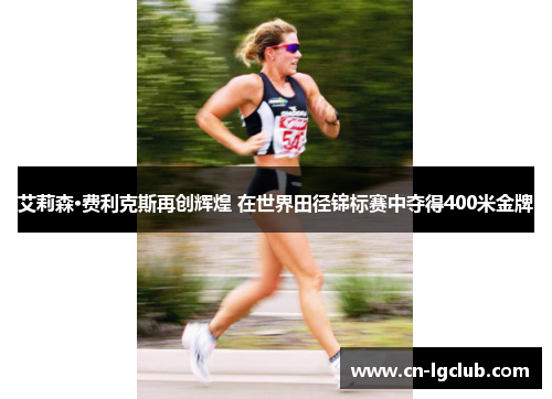 艾莉森·费利克斯再创辉煌 在世界田径锦标赛中夺得400米金牌