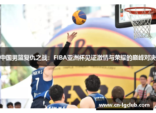 中国男篮复仇之战：FIBA亚洲杯见证激情与荣耀的巅峰对决
