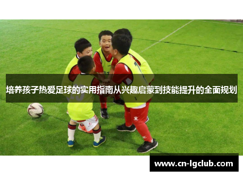 培养孩子热爱足球的实用指南从兴趣启蒙到技能提升的全面规划
