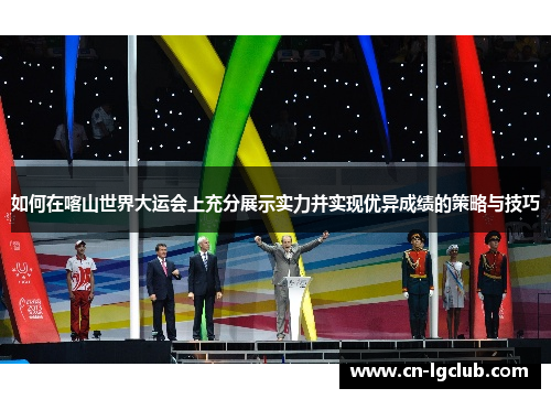 如何在喀山世界大运会上充分展示实力并实现优异成绩的策略与技巧