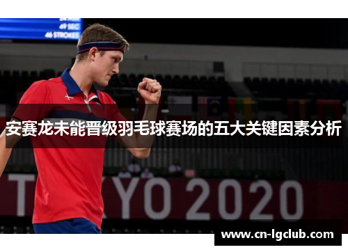 安赛龙未能晋级羽毛球赛场的五大关键因素分析