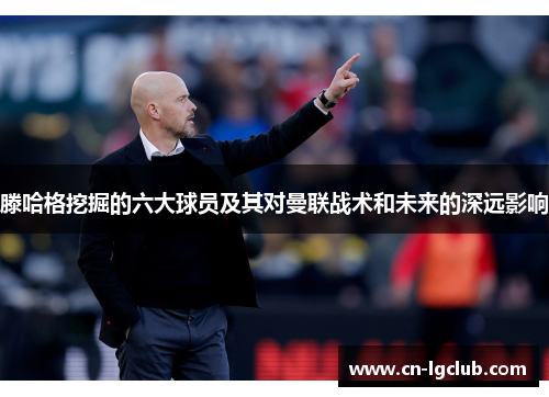 滕哈格挖掘的六大球员及其对曼联战术和未来的深远影响