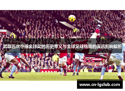 武磊五次夺得金球奖的历史意义与全球足球格局的深远影响解析