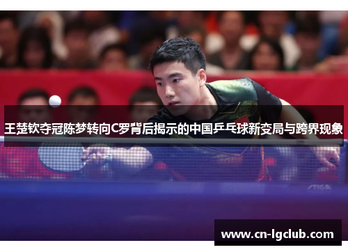 王楚钦夺冠陈梦转向C罗背后揭示的中国乒乓球新变局与跨界现象