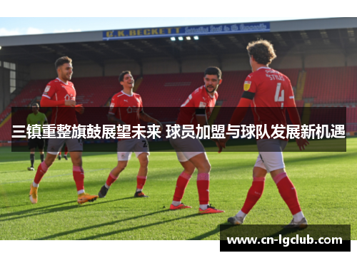 三镇重整旗鼓展望未来 球员加盟与球队发展新机遇