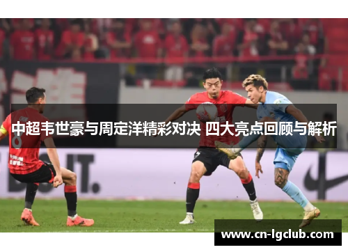 中超韦世豪与周定洋精彩对决 四大亮点回顾与解析