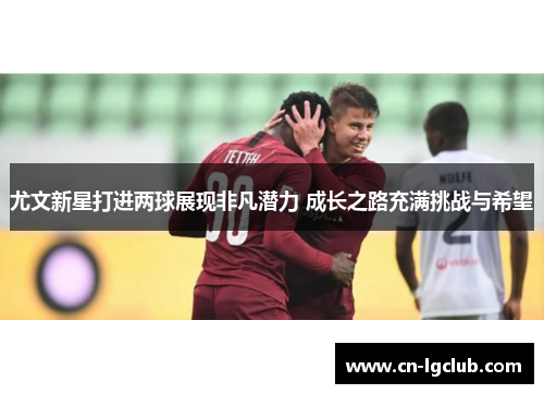 尤文新星打进两球展现非凡潜力 成长之路充满挑战与希望