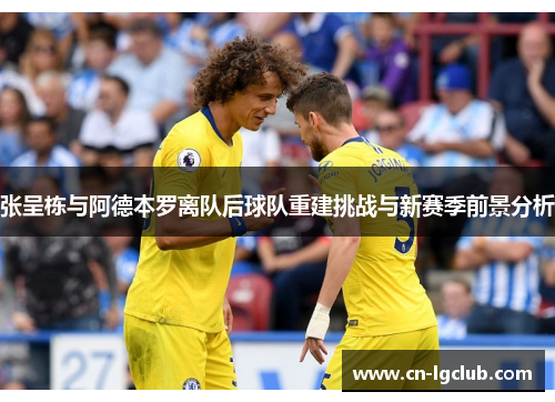 张呈栋与阿德本罗离队后球队重建挑战与新赛季前景分析