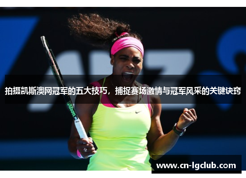 拍摄凯斯澳网冠军的五大技巧，捕捉赛场激情与冠军风采的关键诀窍