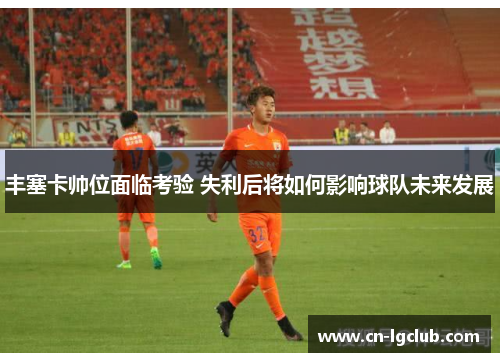 丰塞卡帅位面临考验 失利后将如何影响球队未来发展
