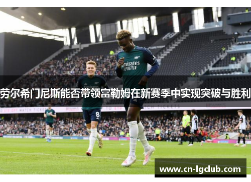 劳尔希门尼斯能否带领富勒姆在新赛季中实现突破与胜利