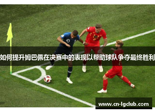 如何提升姆巴佩在决赛中的表现以帮助球队争夺最终胜利