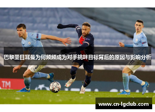 巴黎圣日耳曼为何频频成为对手挑衅目标背后的原因与影响分析