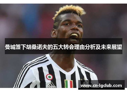 曼城签下胡桑诺夫的五大转会理由分析及未来展望